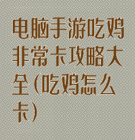 电脑手游吃鸡非常卡攻略大全(吃鸡怎么卡)