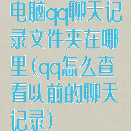 电脑qq聊天记录文件夹在哪里(qq怎么查看以前的聊天记录)