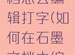 用石墨文档怎么编辑打字(如何在石墨文档中编辑文字)