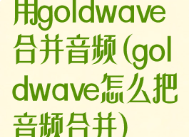 用goldwave合并音频(goldwave怎么把音频合并)