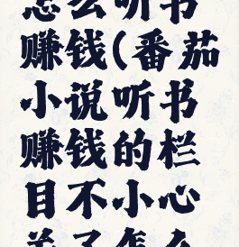 番茄小说怎么听书赚钱(番茄小说听书赚钱的栏目不小心关了怎么办)