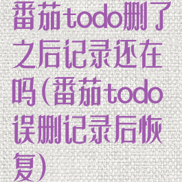 番茄todo删了之后记录还在吗(番茄todo误删记录后恢复)