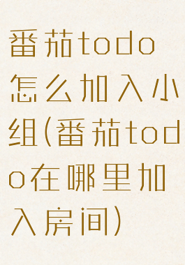 番茄todo怎么加入小组(番茄todo在哪里加入房间)