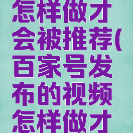 百家号发布的视频怎样做才会被推荐(百家号发布的视频怎样做才会被推荐呢)