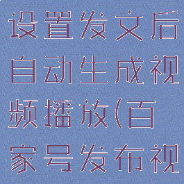 百家号怎么设置发文后自动生成视频播放(百家号发布视频教程)