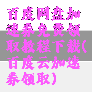 百度网盘加速券免费领取教程下载(百度云加速券领取)