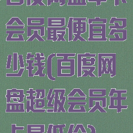 百度网盘年卡会员最便宜多少钱(百度网盘超级会员年卡最低价)