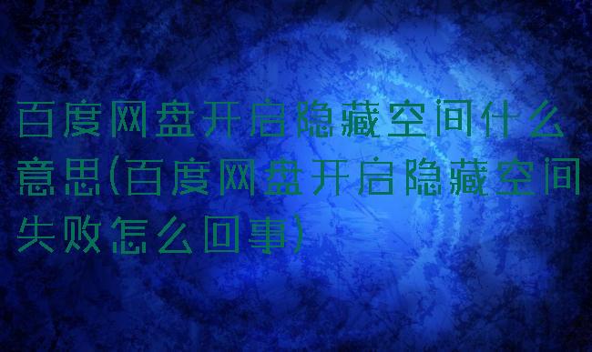 百度网盘开启隐藏空间什么意思(百度网盘开启隐藏空间失败怎么回事)