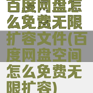 百度网盘怎么免费无限扩容文件(百度网盘空间怎么免费无限扩容)