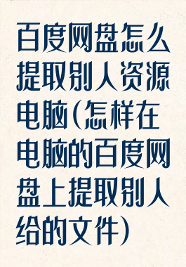 百度网盘怎么提取别人资源电脑(怎样在电脑的百度网盘上提取别人给的文件)