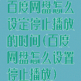 百度网盘怎么设定停止播放的时间(百度网盘怎么设置停止播放)