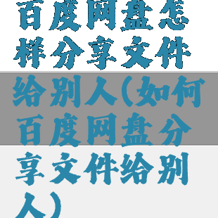 百度网盘怎样分享文件给别人(如何百度网盘分享文件给别人)