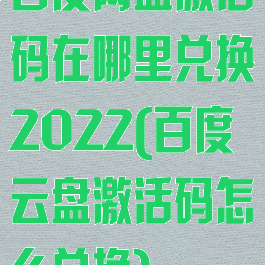 百度网盘激活码在哪里兑换2022(百度云盘激活码怎么兑换)