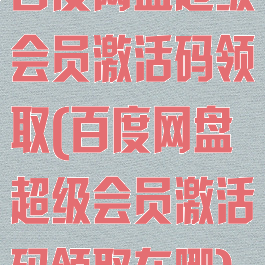 百度网盘超级会员激活码领取(百度网盘超级会员激活码领取在哪)