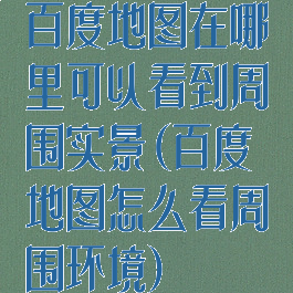 百度地图在哪里可以看到周围实景(百度地图怎么看周围环境)