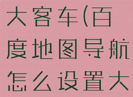 百度地图导航怎么设置大客车(百度地图导航怎么设置大客车导航语音)