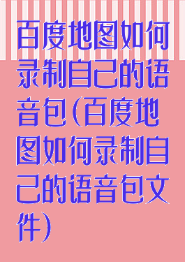 百度地图如何录制自己的语音包(百度地图如何录制自己的语音包文件)