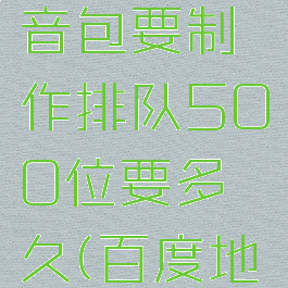 百度地图怎么录制自己的语音包要制作排队500位要多久(百度地图录制自己语音收费么)