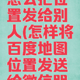 百度地图怎么把位置发给别人(怎样将百度地图位置发送给微信朋友)