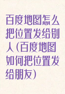 百度地图怎么把位置发给别人(百度地图如何把位置发给朋友)