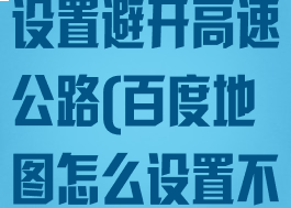 百度地图怎么设置避开高速公路(百度地图怎么设置不走高速路线)