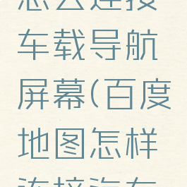 百度地图怎么连接车载导航屏幕(百度地图怎样连接汽车屏幕显示)