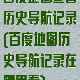 百度地图查看历史导航记录(百度地图历史导航记录在哪里看)