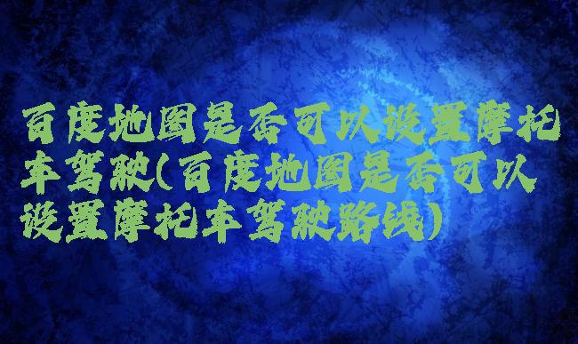 百度地图是否可以设置摩托车驾驶(百度地图是否可以设置摩托车驾驶路线)