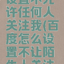 百度怎么设置不允许任何人关注我(百度怎么设置不让陌生人关注我)