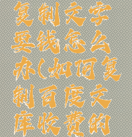 百度文库复制文字要钱怎么办(如何复制百度文库收费的文字)