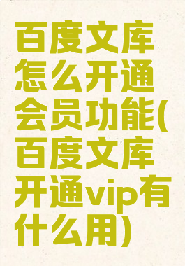 百度文库怎么开通会员功能(百度文库开通vip有什么用)