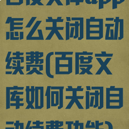 百度文库app怎么关闭自动续费(百度文库如何关闭自动续费功能)