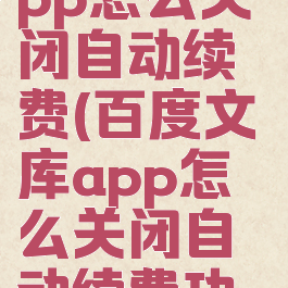 百度文库app怎么关闭自动续费(百度文库app怎么关闭自动续费功能)