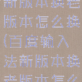 百度输入法新版本换老版本怎么换(百度输入法新版本换老版本怎么换啊)