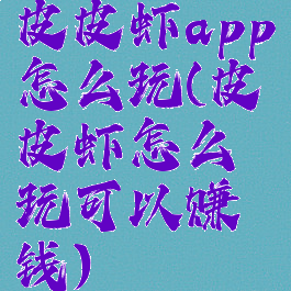 皮皮虾app怎么玩(皮皮虾怎么玩可以赚钱)