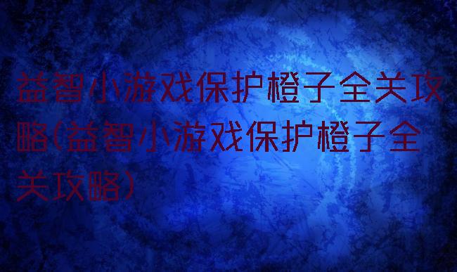 益智小游戏保护橙子全关攻略(益智小游戏保护橙子全关攻略)