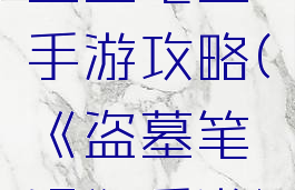 盗墓笔墨手游攻略(《盗墓笔记》手游)