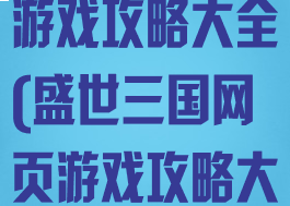 盛世三国网页游戏攻略大全(盛世三国网页游戏攻略大全最新)