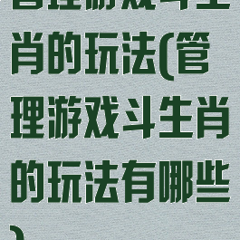 管理游戏斗生肖的玩法(管理游戏斗生肖的玩法有哪些)