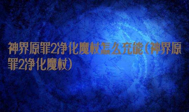 神界原罪2净化魔杖怎么充能(神界原罪2净化魔杖)