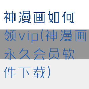 神漫画如何领vip(神漫画永久会员软件下载)