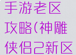 神雕侠侣手游老区攻略(神雕侠侣2新区攻略)