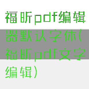 福昕pdf编辑器默认字体(福昕pdf文字编辑)