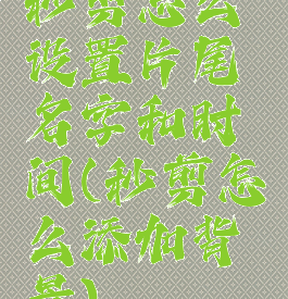 秒剪怎么设置片尾名字和时间(秒剪怎么添加背景)