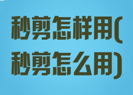 秒剪怎样用(秒剪怎么用)