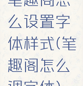 笔趣阁怎么设置字体样式(笔趣阁怎么调字体)