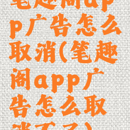 笔趣阁app广告怎么取消(笔趣阁app广告怎么取消不了)