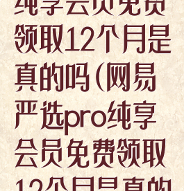 网易严选pro纯享会员免费领取12个月是真的吗(网易严选pro纯享会员免费领取12个月是真的吗还是假的)