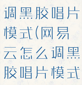 网易云怎么调黑胶唱片模式(网易云怎么调黑胶唱片模式的)