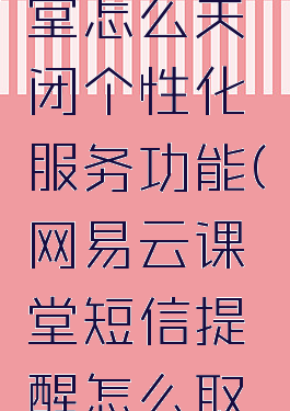 网易云课堂怎么关闭个性化服务功能(网易云课堂短信提醒怎么取消)